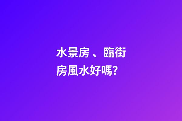 水景房、臨街房風水好嗎？